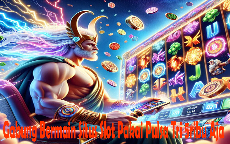 Gabung Bermain Situs Slot Pakai Pulsa Tri 5ribu Aja